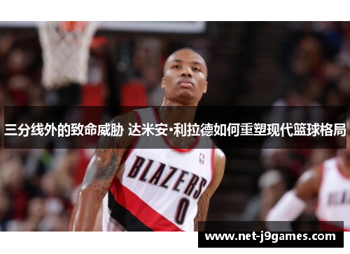 三分线外的致命威胁 达米安·利拉德如何重塑现代篮球格局 三分线外的致命威胁 达米安·利拉德如何重塑现代篮球格局