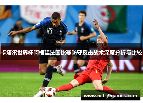 卡塔尔世界杯阿根廷法国比赛防守反击战术深度分析与比较 卡塔尔世界杯阿根廷法国比赛防守反击战术深度分析与比较
