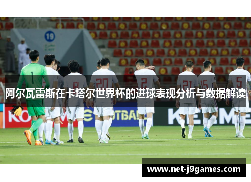 阿尔瓦雷斯在卡塔尔世界杯的进球表现分析与数据解读 阿尔瓦雷斯在卡塔尔世界杯的进球表现分析与数据解读
