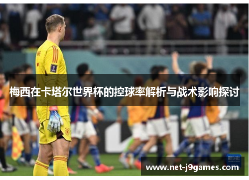 梅西在卡塔尔世界杯的控球率解析与战术影响探讨 梅西在卡塔尔世界杯的控球率解析与战术影响探讨