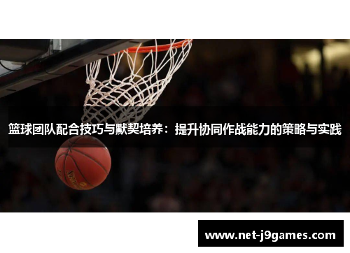 篮球团队配合技巧与默契培养:提升协同作战能力的策略与实践 篮球团队配合技巧与默契培养:提升协同作战能力的策略与实践