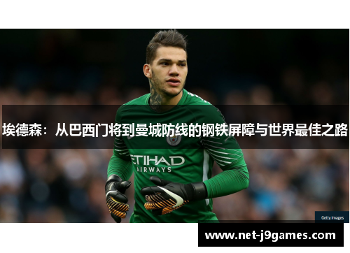 埃德森:从巴西门将到曼城防线的钢铁屏障与世界最佳之路 埃德森:从巴西门将到曼城防线的钢铁屏障与世界最佳之路