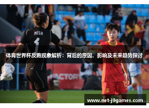 体育世界杯反跑现象解析:背后的原因、影响及未来趋势探讨 体育世界杯反跑现象解析:背后的原因、影响及未来趋势探讨