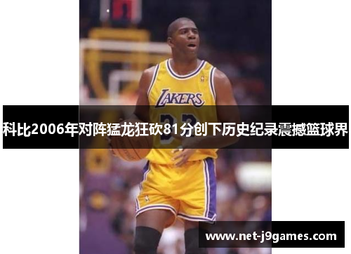 科比2006年对阵猛龙狂砍81分创下历史纪录震撼篮球界 科比2006年对阵猛龙狂砍81分创下历史纪录震撼篮球界