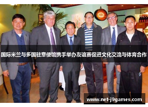 国际米兰与多国驻意使馆携手举办友谊赛促进文化交流与体育合作 国际米兰与多国驻意使馆携手举办友谊赛促进文化交流与体育合作