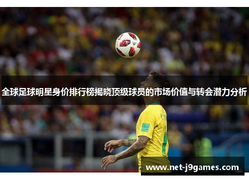 全球足球明星身价排行榜揭晓顶级球员的市场价值与转会潜力分析 全球足球明星身价排行榜揭晓顶级球员的市场价值与转会潜力分析