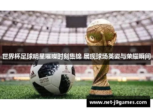 世界杯足球明星璀璨时刻集锦 展现球场英姿与荣耀瞬间 世界杯足球明星璀璨时刻集锦 展现球场英姿与荣耀瞬间