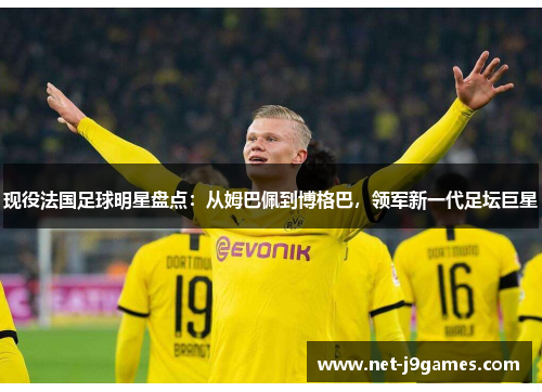 现役法国足球明星盘点:从姆巴佩到博格巴,领军新一代足坛巨星 现役法国足球明星盘点:从姆巴佩到博格巴,领军新一代足坛巨星