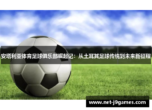 安塔利亚体育足球俱乐部崛起记:从土耳其足球传统到未来新征程 安塔利亚体育足球俱乐部崛起记:从土耳其足球传统到未来新征程