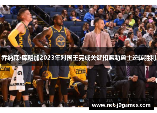 乔纳森·库明加2023年对国王完成关键扣篮助勇士逆转胜利 乔纳森·库明加2023年对国王完成关键扣篮助勇士逆转胜利