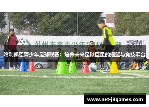 哈利凯恩青少年足球联赛:培养未来足球巨星的摇篮与竞技平台 哈利凯恩青少年足球联赛:培养未来足球巨星的摇篮与竞技平台