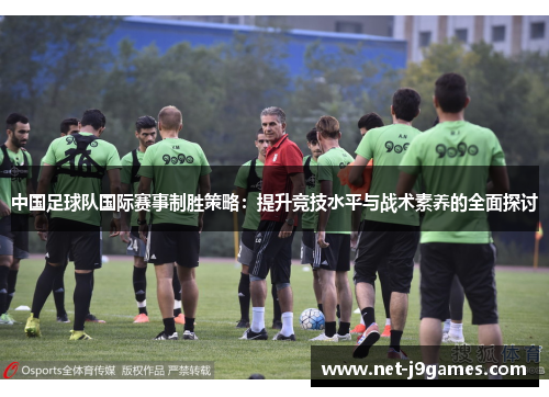中国足球队国际赛事制胜策略：提升竞技水平与战术素养的全面探讨