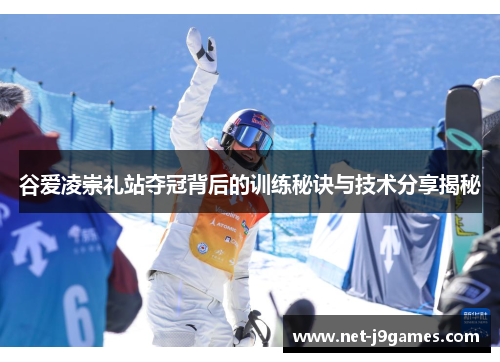 谷爱凌崇礼站夺冠背后的训练秘诀与技术分享揭秘 谷爱凌崇礼站夺冠背后的训练秘诀与技术分享揭秘