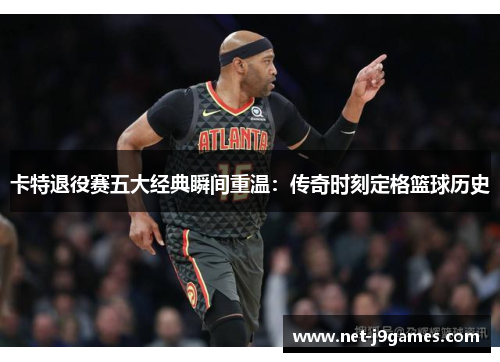 卡特退役赛五大经典瞬间重温:传奇时刻定格篮球历史 卡特退役赛五大经典瞬间重温:传奇时刻定格篮球历史