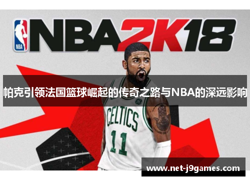 帕克引领法国篮球崛起的传奇之路与NBA的深远影响 帕克引领法国篮球崛起的传奇之路与NBA的深远影响