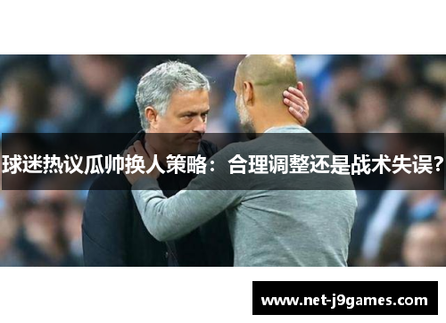球迷热议瓜帅换人策略:合理调整还是战术失误? 球迷热议瓜帅换人策略:合理调整还是战术失误?