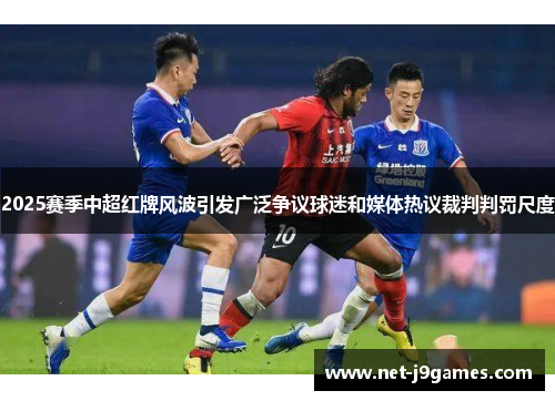 2025赛季中超红牌风波引发广泛争议球迷和媒体热议裁判判罚尺度 2025赛季中超红牌风波引发广泛争议球迷和媒体热议裁判判罚尺度