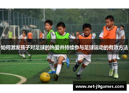 如何激发孩子对足球的热爱并持续参与足球运动的有效方法 如何激发孩子对足球的热爱并持续参与足球运动的有效方法