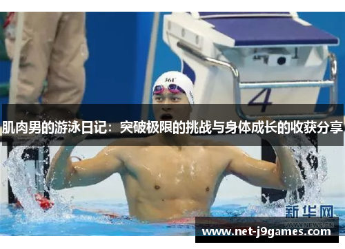 肌肉男的游泳日记:突破极限的挑战与身体成长的收获分享 肌肉男的游泳日记:突破极限的挑战与身体成长的收获分享