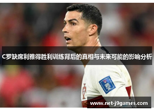 C罗缺席利雅得胜利训练背后的真相与未来可能的影响分析 C罗缺席利雅得胜利训练背后的真相与未来可能的影响分析
