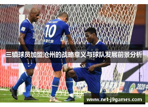 三镇球员加盟沧州的战略意义与球队发展前景分析 三镇球员加盟沧州的战略意义与球队发展前景分析