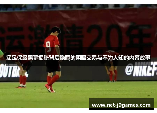 辽足保级黑幕揭秘背后隐藏的阴暗交易与不为人知的内幕故事 辽足保级黑幕揭秘背后隐藏的阴暗交易与不为人知的内幕故事