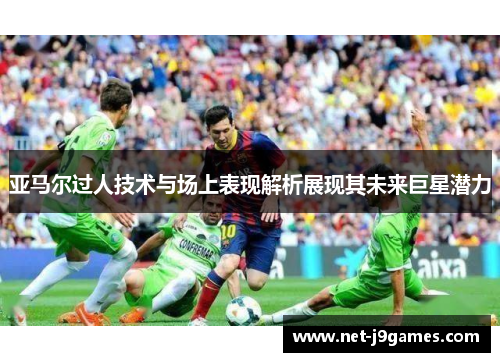 亚马尔过人技术与场上表现解析展现其未来巨星潜力 亚马尔过人技术与场上表现解析展现其未来巨星潜力