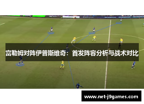 富勒姆对阵伊普斯维奇:首发阵容分析与战术对比 富勒姆对阵伊普斯维奇:首发阵容分析与战术对比