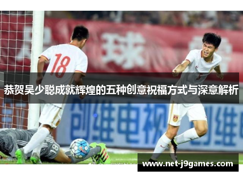 恭贺吴少聪成就辉煌的五种创意祝福方式与深意解析 恭贺吴少聪成就辉煌的五种创意祝福方式与深意解析