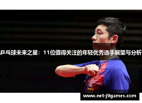 乒乓球未来之星:11位值得关注的年轻优秀选手展望与分析 乒乓球未来之星:11位值得关注的年轻优秀选手展望与分析