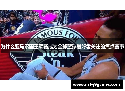 为什么亚马尔国王联赛成为全球篮球爱好者关注的焦点赛事 为什么亚马尔国王联赛成为全球篮球爱好者关注的焦点赛事