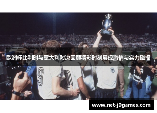 欧洲杯比利时与意大利对决回顾精彩时刻展现激情与实力碰撞 欧洲杯比利时与意大利对决回顾精彩时刻展现激情与实力碰撞