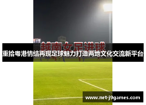 重拾粤港情结再现足球魅力打造两地文化交流新平台 重拾粤港情结再现足球魅力打造两地文化交流新平台