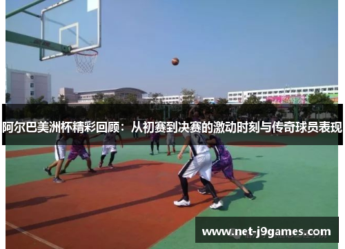 阿尔巴美洲杯精彩回顾:从初赛到决赛的激动时刻与传奇球员表现 阿尔巴美洲杯精彩回顾:从初赛到决赛的激动时刻与传奇球员表现