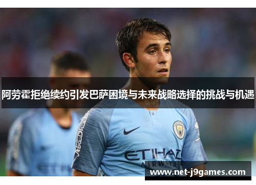 阿劳霍拒绝续约引发巴萨困境与未来战略选择的挑战与机遇 阿劳霍拒绝续约引发巴萨困境与未来战略选择的挑战与机遇
