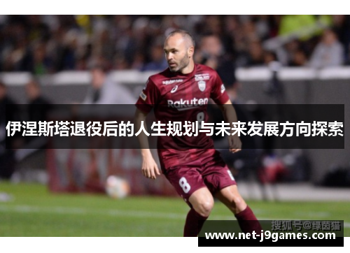 伊涅斯塔退役后的人生规划与未来发展方向探索 伊涅斯塔退役后的人生规划与未来发展方向探索