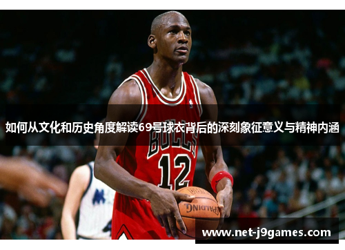 如何从文化和历史角度解读69号球衣背后的深刻象征意义与精神内涵 如何从文化和历史角度解读69号球衣背后的深刻象征意义与精神内涵
