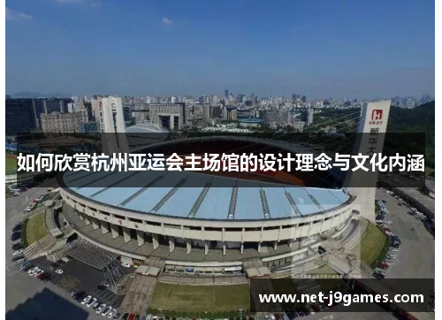 如何欣赏杭州亚运会主场馆的设计理念与文化内涵 如何欣赏杭州亚运会主场馆的设计理念与文化内涵