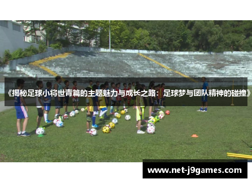 《揭秘足球小将世青篇的主题魅力与成长之路:足球梦与团队精神的碰撞》 《揭秘足球小将世青篇的主题魅力与成长之路:足球梦与团队精神的碰撞》