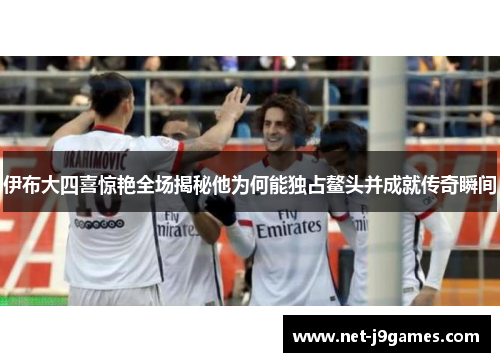 伊布大四喜惊艳全场揭秘他为何能独占鳌头并成就传奇瞬间 伊布大四喜惊艳全场揭秘他为何能独占鳌头并成就传奇瞬间
