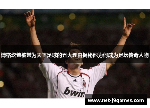 博格坎普被誉为天下足球的五大理由揭秘他为何成为足坛传奇人物