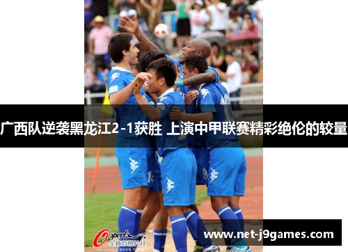 广西队逆袭黑龙江2-1获胜 上演中甲联赛精彩绝伦的较量 广西队逆袭黑龙江2-1获胜 上演中甲联赛精彩绝伦的较量
