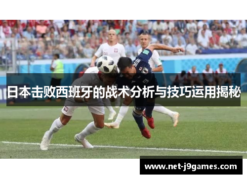 日本击败西班牙的战术分析与技巧运用揭秘 日本击败西班牙的战术分析与技巧运用揭秘