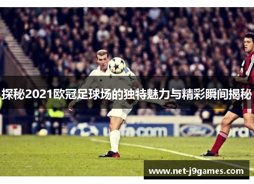 探秘2021欧冠足球场的独特魅力与精彩瞬间揭秘 探秘2021欧冠足球场的独特魅力与精彩瞬间揭秘