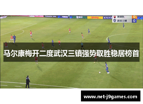 马尔康梅开二度武汉三镇强势取胜稳居榜首 马尔康梅开二度武汉三镇强势取胜稳居榜首