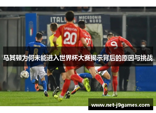 马其顿为何未能进入世界杯大赛揭示背后的原因与挑战 马其顿为何未能进入世界杯大赛揭示背后的原因与挑战