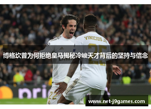 博格坎普为何拒绝皇马揭秘冷峻天才背后的坚持与信念 博格坎普为何拒绝皇马揭秘冷峻天才背后的坚持与信念