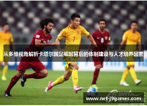 从多维视角解析卡塔尔国足崛起背后的体制建设与人才培养因素