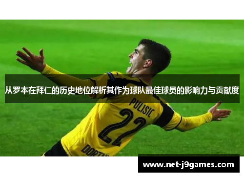 从罗本在拜仁的历史地位解析其作为球队最佳球员的影响力与贡献度 从罗本在拜仁的历史地位解析其作为球队最佳球员的影响力与贡献度