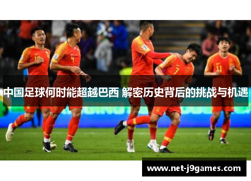 中国足球何时能超越巴西 解密历史背后的挑战与机遇